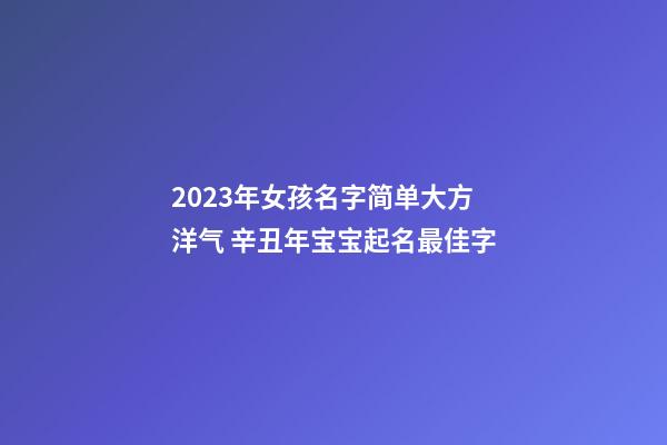 2023年女孩名字简单大方洋气 辛丑年宝宝起名最佳字